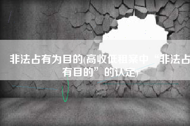 非法占有为目的(高收低租案中“非法占有目的”的认定)