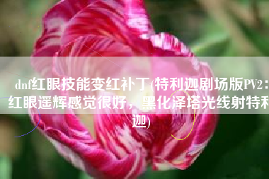 dnf红眼技能变红补丁(特利迦剧场版PV2：红眼遥辉感觉很好，黑化泽塔光线射特利迦)