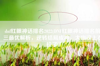 dnf红眼神话排名2022(DNF红眼神话排名前三最优解析，逆转结局成神，大幽魂上衣拉了)