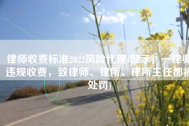 律师收费标准2022风险代理(警示！一律师违规收费，致律师、律所、律所主任都被处罚)