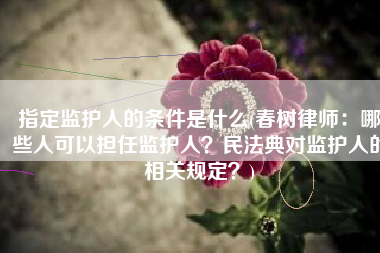 指定监护人的条件是什么(春树律师：哪些人可以担任监护人？民法典对监护人的相关规定？)