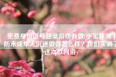 免费身份证号登录游戏有效(小宝评测｜防未成年人沉迷做得怎么样？我们实测了这六款网游)