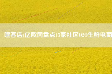 嘿客店(亿欧网盘点13家社区O2O生鲜电商)