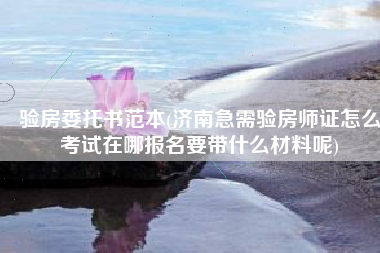 验房委托书范本(济南急需验房师证怎么考试在哪报名要带什么材料呢)