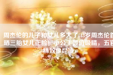 周杰伦的儿子和女儿多大了(43岁周杰伦首晒三胎女儿正脸！小公主颜值吸睛，五官精致像昆凌)