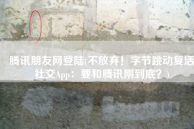 腾讯朋友网登陆(不放弃！字节跳动复活社交App：要和腾讯刚到底？)