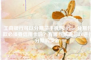 工商银行可以分期买手机吗(iPhone分期付款必须要信用卡吗？有哪些渠道可以进行分期购买？)