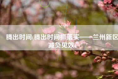腾出时间(腾出时间抓落实——兰州新区减负见效)