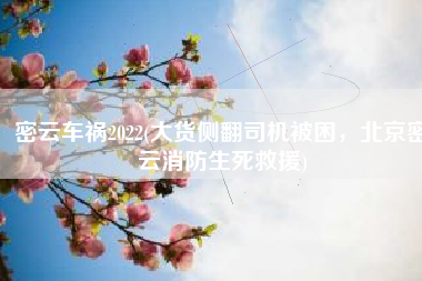 密云车祸2022(大货侧翻司机被困，北京密云消防生死救援)