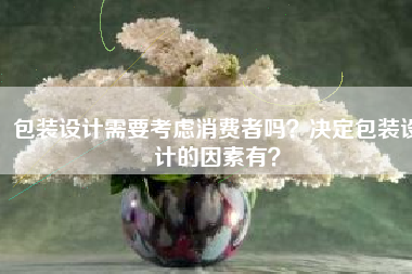 包装设计需要考虑消费者吗？决定包装设计的因素有？