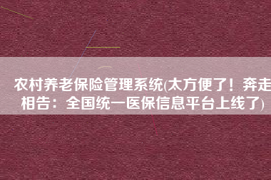 农村养老保险管理系统(太方便了！奔走相告：全国统一医保信息平台上线了)