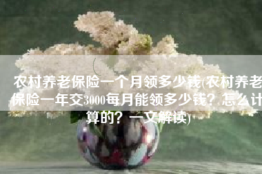 农村养老保险一个月领多少钱(农村养老保险一年交3000每月能领多少钱？怎么计算的？一文解读)