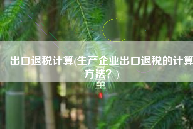 出口退税计算(生产企业出口退税的计算方法？)
