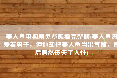 美人鱼电视剧免费观看完整版(美人鱼深爱着男子，但他却把美人鱼当出气筒，最后居然丧失了人性)