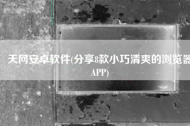 天网安卓软件(分享8款小巧清爽的浏览器APP)