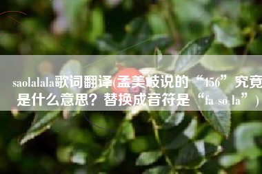 saolalala歌词翻译(孟美岐说的“456”究竟是什么意思？替换成音符是“fa so la”)