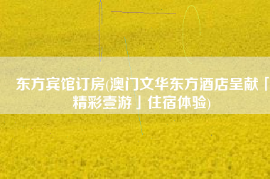 东方宾馆订房(澳门文华东方酒店呈献「精彩壹游」住宿体验)