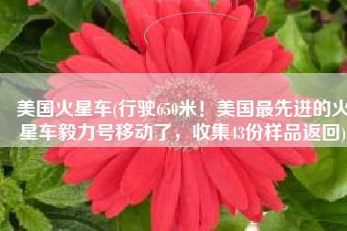 美国火星车(行驶650米！美国最先进的火星车毅力号移动了，收集43份样品返回)