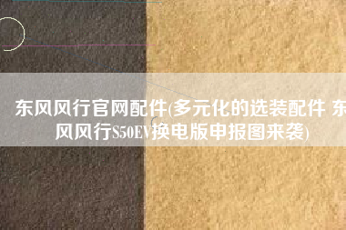 东风风行官网配件(多元化的选装配件 东风风行S50EV换电版申报图来袭)
