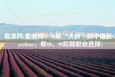 看准网(看准网，70后“大叔”做中国版Glassdoor，帮80、90后做职业选择)