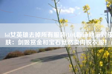 lol女英雄去掉所有服装(LOL新泳池派对皮肤：剑姬赏金和宝石竟然卖肉脱衣服！)