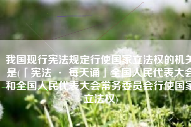 我国现行宪法规定行使国家立法权的机关是(「宪法 · 每天诵」全国人民代表大会和全国人民代表大会常务委员会行使国家立法权)