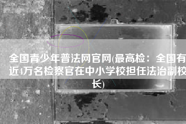 全国青少年普法网官网(最高检：全国有近4万名检察官在中小学校担任法治副校长)