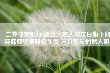 三井住友银行(朗姿实控人申东日旗下朗姿韩亚资管股权生变 三井住友悄然入股)