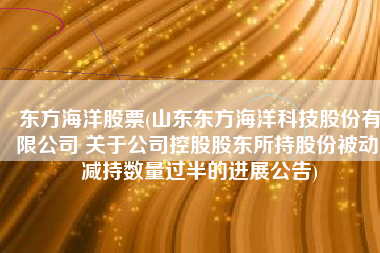 东方海洋股票(山东东方海洋科技股份有限公司 关于公司控股股东所持股份被动 减持数量过半的进展公告)