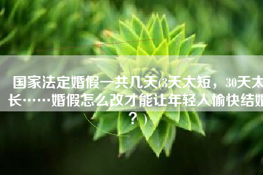 国家法定婚假一共几天(3天太短，30天太长……婚假怎么改才能让年轻人愉快结婚？)