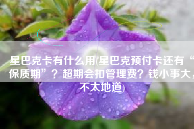 星巴克卡有什么用(星巴克预付卡还有“保质期”？超期会扣管理费？钱小事大，不太地道)