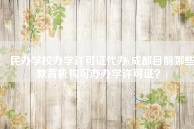 民办学校办学许可证代办(成都目前哪些教育机构可办办学许可证？)