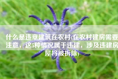 什么是违章建筑在农村(在农村建房需要注意，这5种情况属于违建，涉及违建房屋将被拆除)