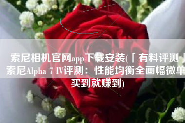 索尼相机官网app下载安装(「有料评测」索尼Alpha 7 IV评测：性能均衡全画幅微单 买到就赚到)