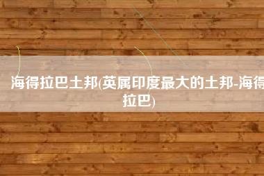 海得拉巴土邦(英属印度最大的土邦-海得拉巴)