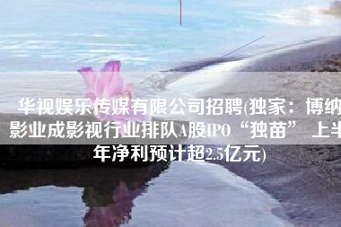 华视娱乐传媒有限公司招聘(独家：博纳影业成影视行业排队A股IPO“独苗” 上半年净利预计超2.5亿元)