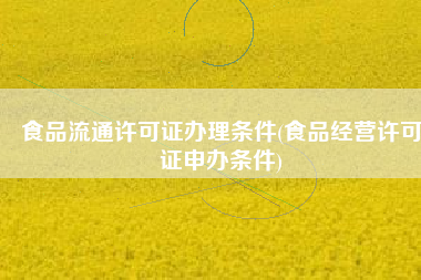 食品流通许可证办理条件(食品经营许可证申办条件)