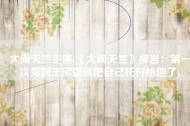 大闹天竺主演(《大闹天竺》柳岩：第一次见到王宝强就把自己托付给他了)