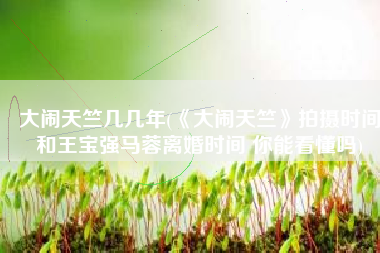 大闹天竺几几年(《大闹天竺》拍摄时间和王宝强马蓉离婚时间 你能看懂吗)