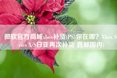 微软官方商城xbox补货(PS5你在哪？Xbox Series X/S日亚再次补货 直邮国内)