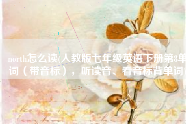 north怎么读(人教版七年级英语下册第8单词（带音标），听读音、看音标背单词)