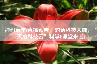 神码童学(直播预告 | 对话科技大咖，“天府科技云”科学E课堂来啦)