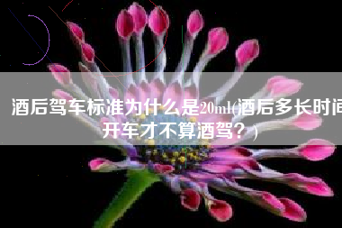 酒后驾车标准为什么是20ml(酒后多长时间开车才不算酒驾？)