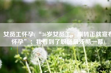 女员工怀孕(“36岁女员工，刚转正就宣布怀孕”：我看到了职场最残酷一幕)