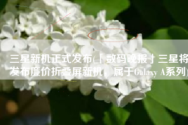 三星新机正式发布(「数码晚报」三星将发布廉价折叠屏新机，属于Galaxy A系列)
