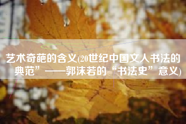 艺术奇葩的含义(20世纪中国文人书法的“典范”——郭沫若的“书法史”意义)