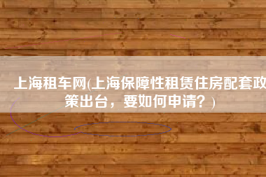 上海租车网(上海保障性租赁住房配套政策出台，要如何申请？)