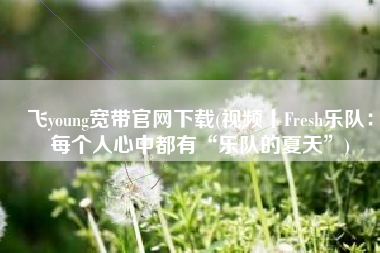 飞young宽带官网下载(视频丨Fresh乐队：每个人心中都有“乐队的夏天”)