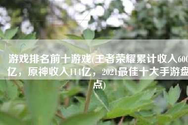 游戏排名前十游戏(王者荣耀累计收入600亿，原神收入114亿，2021最佳十大手游盘点)