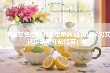 中国女性结婚的法定年龄(委员建议男女法定结婚年龄降至18岁)